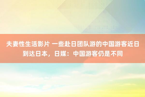 夫妻性生活影片 一些赴日团队游的中国游客近日到达日本，日媒：中国游客仍是不同