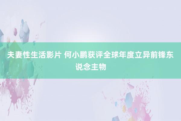 夫妻性生活影片 何小鹏获评全球年度立异前锋东说念主物