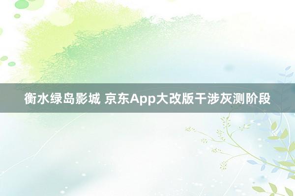 衡水绿岛影城 京东App大改版干涉灰测阶段