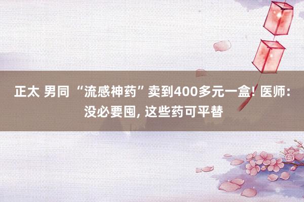 正太 男同 “流感神药”卖到400多元一盒! 医师: 没必要囤， 这些药可平替