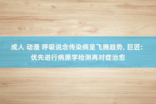 成人 动漫 呼吸说念传染病呈飞腾趋势， 巨匠: 优先进行病原学检测再对症治愈