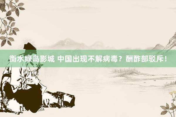 衡水绿岛影城 中国出现不解病毒？酬酢部驳斥！