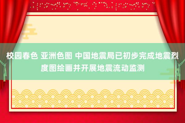 校园春色 亚洲色图 中国地震局已初步完成地震烈度图绘画并开展地震流动监测