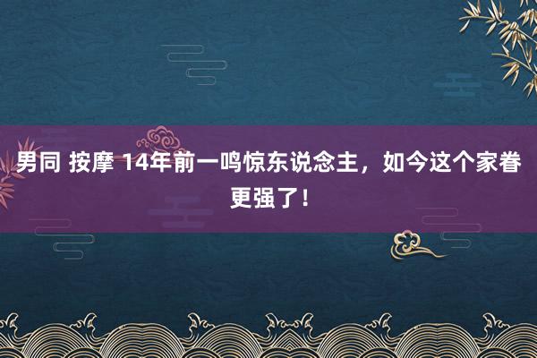 男同 按摩 14年前一鸣惊东说念主，如今这个家眷更强了！