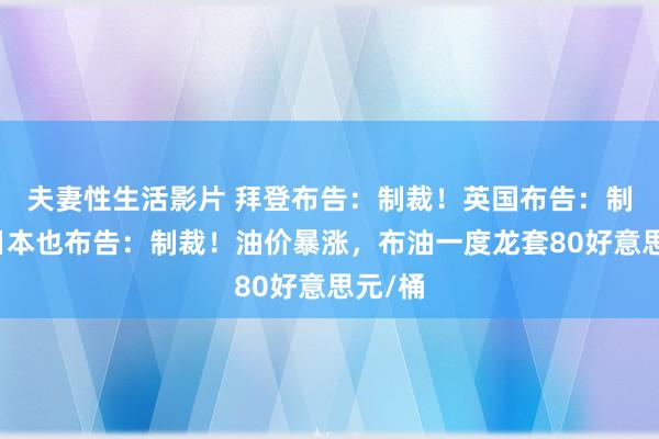 夫妻性生活影片 拜登布告：制裁！英国布告：制裁！日本也布告：制裁！油价暴涨，布油一度龙套80好意思元/桶