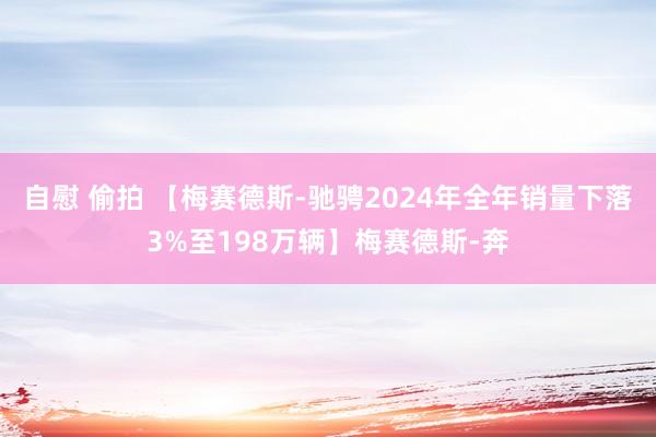 自慰 偷拍 【梅赛德斯-驰骋2024年全年销量下落3%至198万辆】梅赛德斯-奔