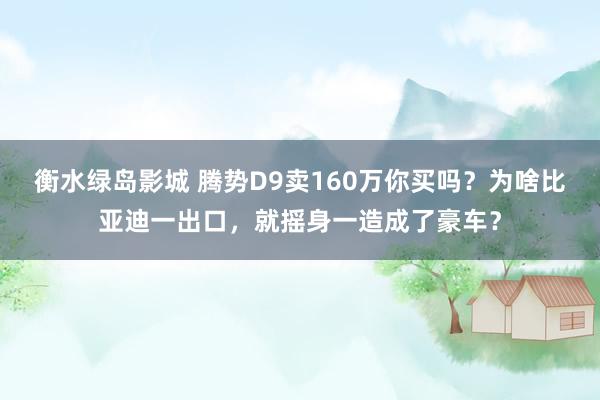 衡水绿岛影城 腾势D9卖160万你买吗？为啥比亚迪一出口，就摇身一造成了豪车？