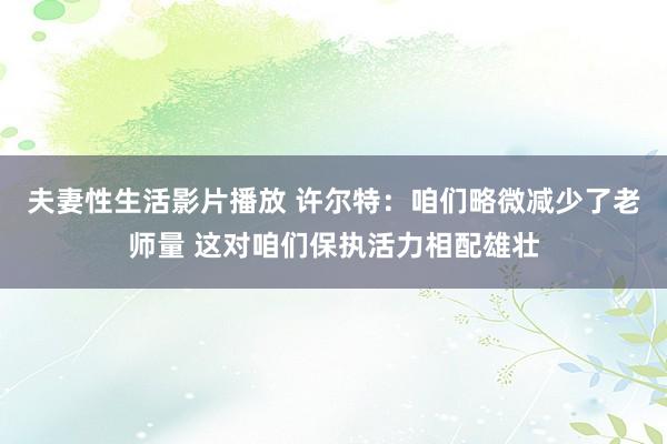 夫妻性生活影片播放 许尔特：咱们略微减少了老师量 这对咱们保执活力相配雄壮