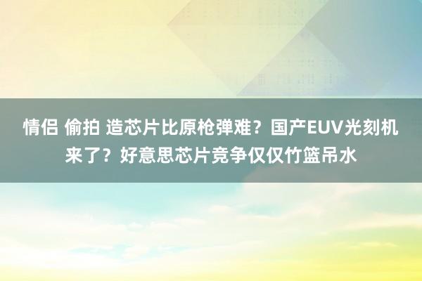 情侣 偷拍 造芯片比原枪弹难？国产EUV光刻机来了？好意思芯片竞争仅仅竹篮吊水