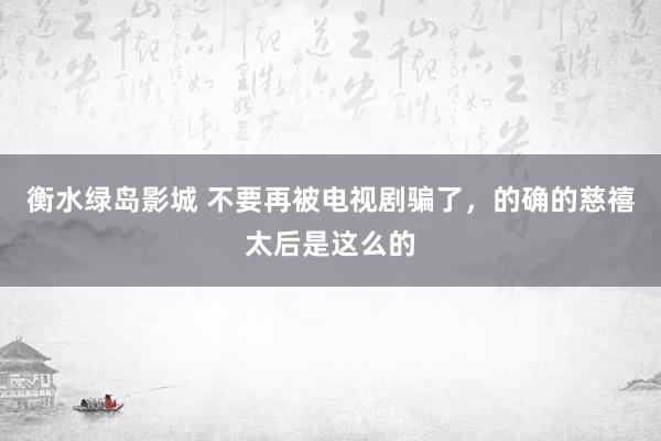 衡水绿岛影城 不要再被电视剧骗了，的确的慈禧太后是这么的