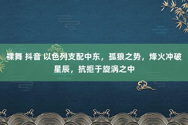 裸舞 抖音 以色列支配中东，孤狼之势，烽火冲破星辰，抗拒于旋涡之中