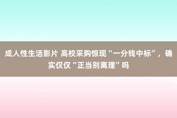 成人性生活影片 高校采购惊现“一分钱中标”，确实仅仅“正当别离理”吗