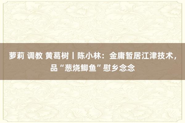 萝莉 调教 黄葛树丨陈小林：金庸暂居江津技术，品“葱烧鲫鱼”慰乡念念