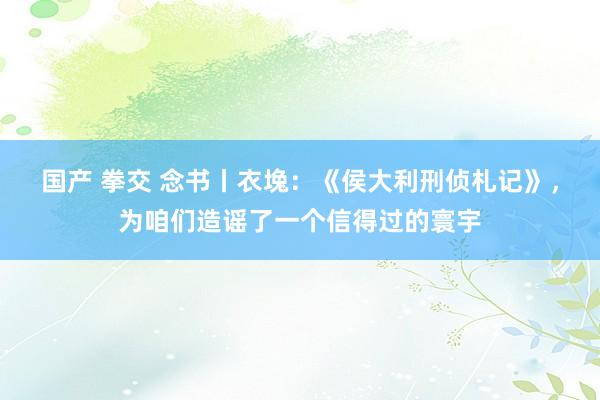 国产 拳交 念书丨衣堍：《侯大利刑侦札记》，为咱们造谣了一个信得过的寰宇