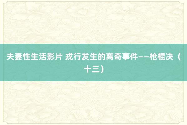 夫妻性生活影片 戎行发生的离奇事件——枪棍决（十三）