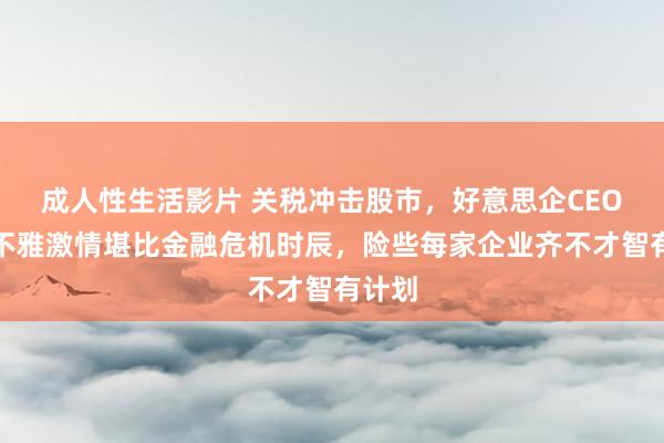 成人性生活影片 关税冲击股市，好意思企CEO的悲不雅激情堪比金融危机时辰，险些每家企业齐不才智有计划