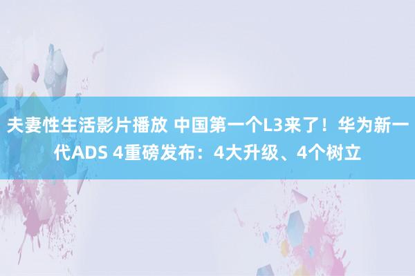 夫妻性生活影片播放 中国第一个L3来了！华为新一代ADS 4重磅发布：4大升级、4个树立