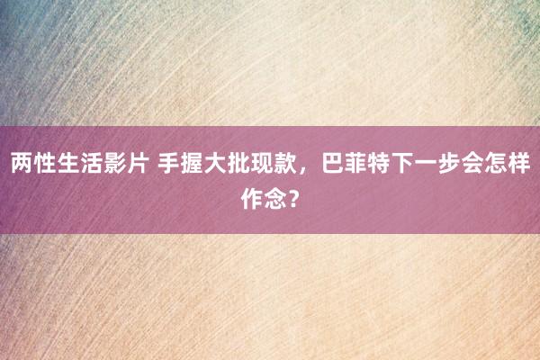 两性生活影片 手握大批现款，巴菲特下一步会怎样作念？